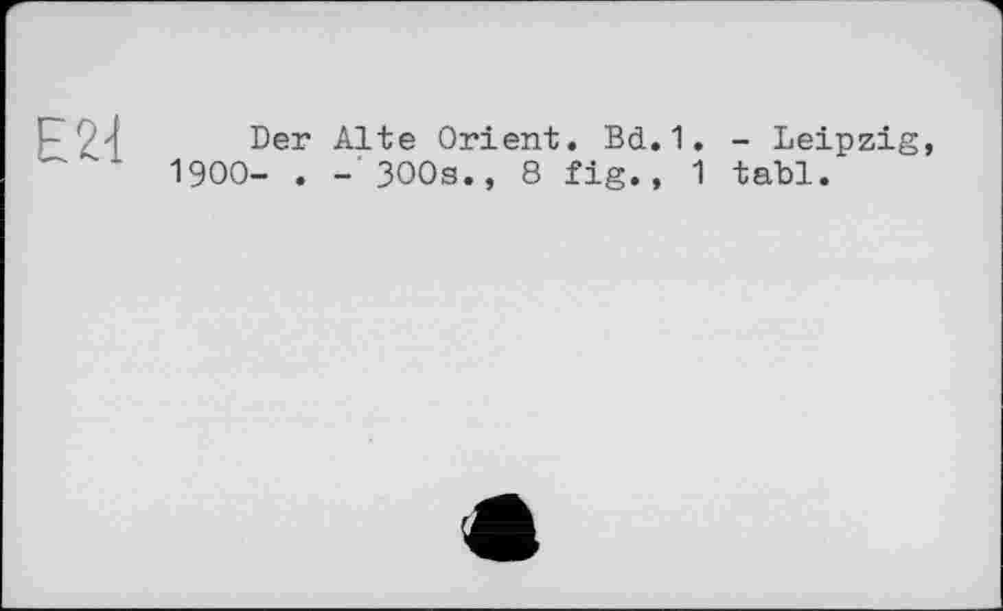 ﻿Е24
Der Alte Orient. Bd.1. - Leipzig, 1900- . - 3OOs., 8 fig., 1 tabl.